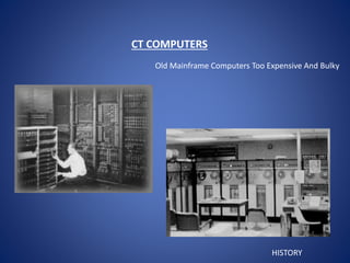 CT COMPUTERS
Old Mainframe Computers Too Expensive And Bulky
HISTORY
 