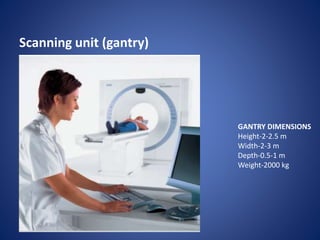 Scanning unit (gantry)
GANTRY DIMENSIONS
Height-2-2.5 m
Width-2-3 m
Depth-0.5-1 m
Weight-2000 kg
 