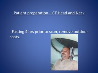 Patient preparation – CT Head and Neck
Fasting 4 hrs prior to scan, remove outdoor
coats.
 