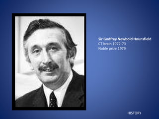 Sir Godfrey Newbold Hounsfield
CT brain 1972-73
Noble prize 1979
HISTORY
 