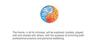The theme, in all its richness, will be explored, studied, played
with and shared with others, with the purpose of enriching both
professional practice and personal wellbeing.
 