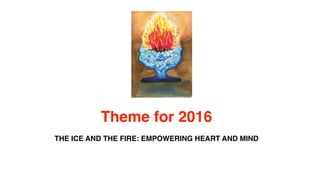 Theme for 2016
THE ICE AND THE FIRE: EMPOWERING HEART AND MIND
 