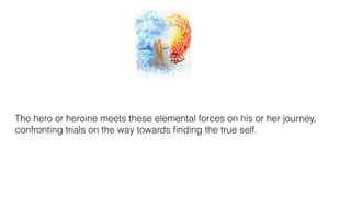 The hero or heroine meets these elemental forces on his or her journey,
confronting trials on the way towards ﬁnding the true self.
 
