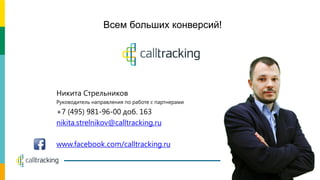 Всем больших конверсий!
Никита Стрельников
Руководитель направления по работе с партнерами
+7 (495) 981-96-00 доб. 163
nikita.strelnikov@calltracking.ru
www.facebook.com/calltracking.ru
 