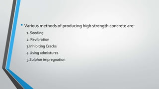 • Various methods of producing high strength concrete are:
1. Seeding
2. Revibration
3.Inhibiting Cracks
4.Using admixtures
5.Sulphur impregnation
 