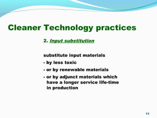 Cleaner Technology practices
2. Input substitution
substitute input materials
- by less toxic
- or by renewable materials
- or by adjunct materials which
have a longer service life-time
in production
13
 