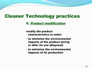 Cleaner Technology practices
8. Product modification
modify the product
characteristics in order:
- to minimise the environmental
impacts of the product during
or after its use (disposal)
- to minimise the environmental
impacts of its production
19
 