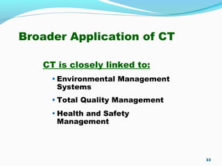 Broader Application of CT
CT is closely linked to:
• Environmental Management
Systems
• Total Quality Management
• Health and Safety
Management
33
 