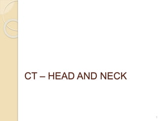 CT – HEAD AND NECK
1
 