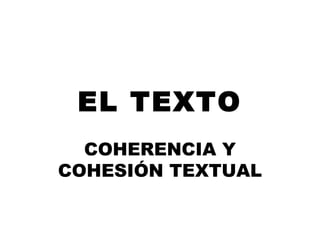 EL TEXTO
COHERENCIA Y
COHESIÓN TEXTUAL
 