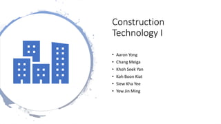 Construction
Technology I
• Aaron Yong
• Chang Meiga
• Khoh Seek Yan
• Koh Boon Kiat
• Siew Kha Yee
• Yew Jin Ming
 