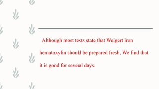 Although most texts state that Weigert iron
hematoxylin should be prepared fresh, We find that
it is good for several days.
 