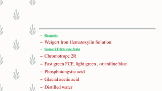 – Reagents
– Weigert Iron Hematoxylin Solution
– Gomori Trichrome Stain
– Chromotrope 2R
– Fast green FCF, light green , or aniline blue
– Phosphotungstic acid
– Glacial acetic acid
– Distilled water
 