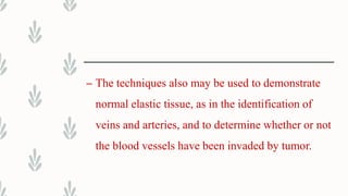 – The techniques also may be used to demonstrate
normal elastic tissue, as in the identification of
veins and arteries, and to determine whether or not
the blood vessels have been invaded by tumor.
 