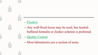 – Fixative
– Any well-fixed tissue may be used, but neutral-
buffered formalin or Zenker solution is preferred.
– Quality Control
– Most laboratories use a section of aorta.
 