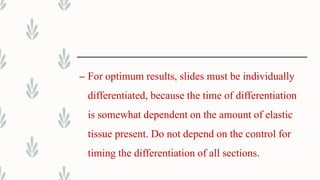 – For optimum results, slides must be individually
differentiated, because the time of differentiation
is somewhat dependent on the amount of elastic
tissue present. Do not depend on the control for
timing the differentiation of all sections.
 