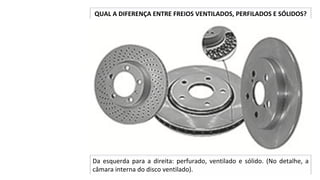 QUAL	A	DIFERENÇA	ENTRE	FREIOS	VENTILADOS,	PERFILADOS	E	SÓLIDOS?	
Da	 esquerda	 para	 a	 direita:	 perfurado,	 ventilado	 e	 sólido.	 (No	 detalhe,	 a	
câmara	interna	do	disco	ventilado).		
 