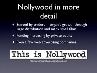Nollywood in more
         detail
• Started by traders -- organic growth through
  large distribution and many small ﬁlms
...
