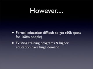 However....

• Formal education difﬁcult to get (60k spots
  for 160m people)
• Existing training programs & higher
  educ...