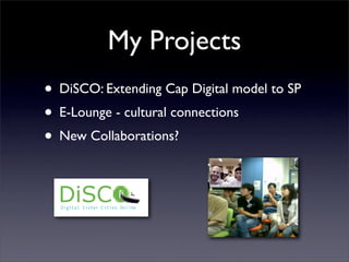 My Projects
• DiSCO: Extending Cap Digital model to SP
• E-Lounge - cultural connections
• New Collaborations?