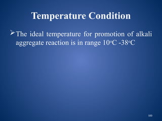 100
Temperature Condition
The ideal temperature for promotion of alkali
aggregate reaction is in range 10o
C -38o
C
 