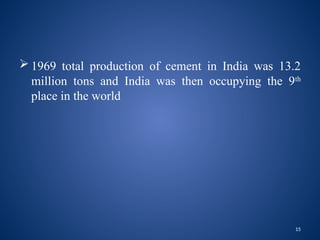 15
 1969 total production of cement in India was 13.2
million tons and India was then occupying the 9th
place in the world
 