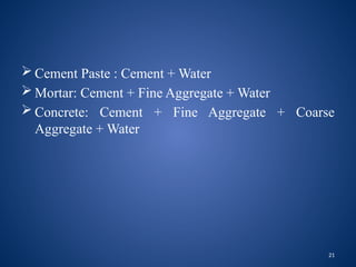 21
 Cement Paste : Cement + Water
 Mortar: Cement + Fine Aggregate + Water
 Concrete: Cement + Fine Aggregate + Coarse
Aggregate + Water
 