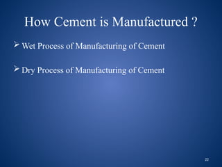 22
How Cement is Manufactured ?
 Wet Process of Manufacturing of Cement
 Dry Process of Manufacturing of Cement
 