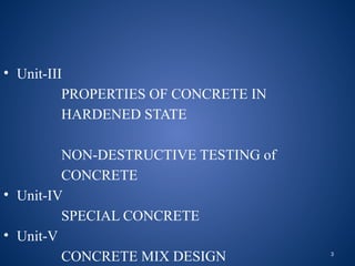 3
• Unit-III
PROPERTIES OF CONCRETE IN
HARDENED STATE
NON-DESTRUCTIVE TESTING of
CONCRETE
• Unit-IV
SPECIAL CONCRETE
• Unit-V
CONCRETE MIX DESIGN
 