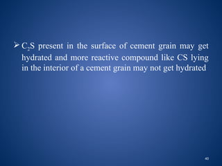 40
 C2S present in the surface of cement grain may get
hydrated and more reactive compound like CS lying
in the interior of a cement grain may not get hydrated
 