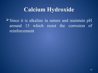 43
Calcium Hydroxide
Since it is alkaline in nature and maintain pH
around 13 which resist the corrosion of
reinforcement
 