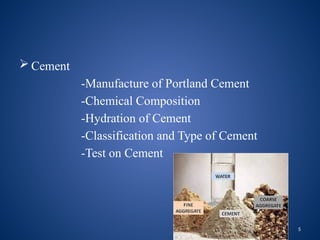 5
 Cement
-Manufacture of Portland Cement
-Chemical Composition
-Hydration of Cement
-Classification and Type of Cement
-Test on Cement
 