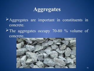 73
Aggregates
Aggregates are important in constituents in
concrete.
The aggregates occupy 70-80 % volume of
concrete.
 