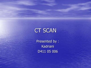 CT SCAN
Presented by :
Kadriani
D411 05 006
 