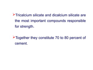 Tricalcium silicate and dicalcium silicate are
the most important compounds responsible
for strength.
Together they constitute 70 to 80 percent of
cement.
 
