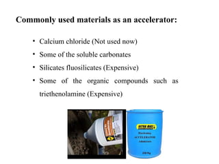 Commonly used materials as an accelerator:
• Calcium chloride (Not used now)
• Some of the soluble carbonates
• Silicates fluosilicates (Expensive)
• Some of the organic compounds such as
triethenolamine (Expensive)
 