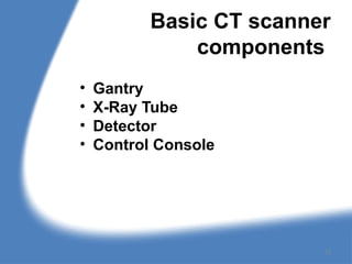 Basic CT scanner
components
• Gantry
• X-Ray Tube
• Detector
• Control Console
12
 