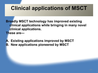 Broadly MSCT technology has improved existing
clinical applications while bringing in many novel
clinical applications.
These are—
A. Existing applications improved by MSCT
B. New applications pioneered by MSCT
Clinical applications of MSCT
124
 