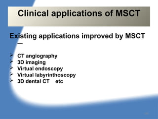 Existing applications improved by MSCT
—
 CT angiography
 3D imaging
 Virtual endoscopy
 Virtual labyrinthoscopy
 3D dental CT etc
Clinical applications of MSCT
125
 