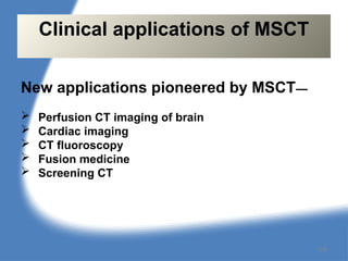 New applications pioneered by MSCT—
 Perfusion CT imaging of brain
 Cardiac imaging
 CT fluoroscopy
 Fusion medicine
 Screening CT
Clinical applications of MSCT
126
 