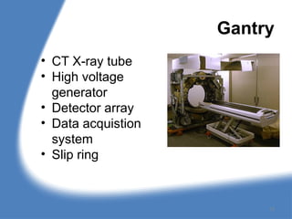 Gantry
• CT X-ray tube
• High voltage
generator
• Detector array
• Data acquistion
system
• Slip ring
13
 