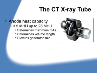 The CT X-ray Tube
• Anode heat capacity
– 3.5 MHU up to 28 MHU
• Determines maximum mAs
• Determines volume length
• Dictates generator size
14
 