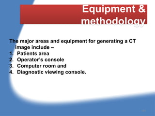 Equipment &
methodology
The major areas and equipment for generating a CT
image include –
1. Patients area
2. Operator’s console
3. Computer room and
4. Diagnostic viewing console.
143
 