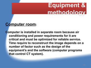 Equipment &
methodology
Computer room:
Computer is installed in separate room because air
conditioning and power requirements for it are
critical and must be optimized for reliable service.
Time require to reconstruct the image depends on a
number of factor such as the design of the
equipment’s and the software (computer programs
that control CT system).
146
 