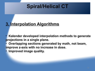3. Interpolation Algorithms
• Kalender developed interpolation methods to generate
projections in a single plane.
• Overlapping sections generated by math, not beam,
improve z-axis with no increase in dose.
• Improved image quality.
Spiral/Helical CT
51
 