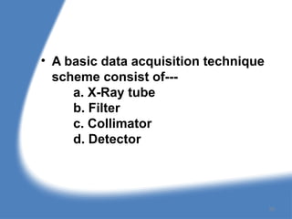 • A basic data acquisition technique
scheme consist of---
a. X-Ray tube
b. Filter
c. Collimator
d. Detector
59
 