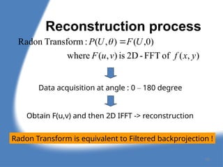 Reconstruction process
)
,
(
of
FFT
-
2D
is
)
,
(
where
)
0
,
(
)
,
(
:
Transform
Radon
y
x
f
v
u
F
U
F
U
P 

Data acquisition at angle : 0 – 180 degree
Obtain F(u,v) and then 2D IFFT -> reconstruction
Radon Transform is equivalent to Filtered backprojection !
68
 