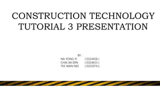 CONSTRUCTION TECHNOLOGY
TUTORIAL 3 PRESENTATION
BY :
NA YONG YI ( 0324458 )
CHAI JIA ERN ( 0324653 )
TEE WAN NEE ( 0325074 )
1
 
