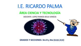 I.E. RICARDO PALMA
ÁREA CIENCIA Y TECNOLOGÍA
DOCENTE: LOPEZ RAMOS KEILA VANESA
GRADOS Y SECCIONES: 3ro B y 4to (A,B,C,D,E)
 