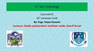 CT-301 Hydrology
Lecture# 01
(5th semester Civil)
By: Engr. Hayat Hussain
Lecturer Saidu polytechnic institute saidu sharif Swat
 